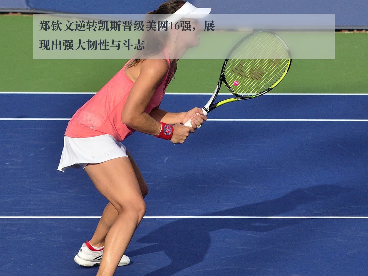 郑钦文逆转凯斯晋级美网16强，展现出强大韧性与斗志